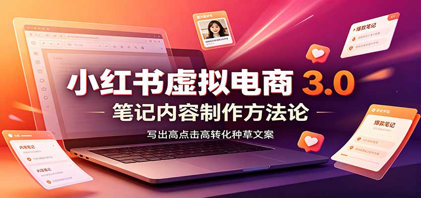 小红书虚拟电商3.0：账号搭建选品开店，笔记内容制作，矩阵投放教学 - 福创网