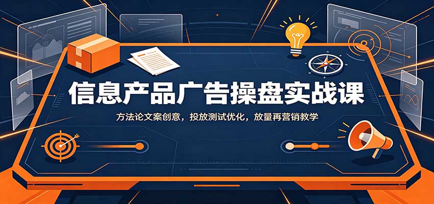 信息产品广告操盘实战课：方法论文案创意，投放测试优化，放量再营销教学 - 福创网