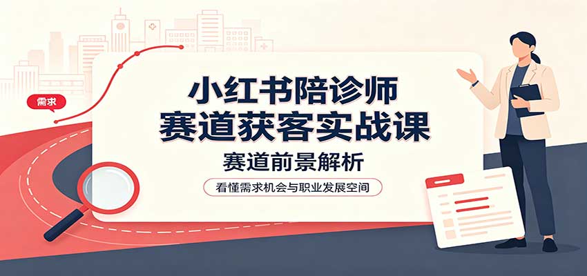 小红书陪诊师赛道获客实战课：赛道前景解析，账号运营，业务流程风控 - 福创网