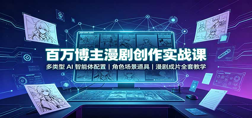 百万博主漫剧创作实战课：多类型AI智能体配置，角色场景道具，漫剧成片全套教学 - 福创网