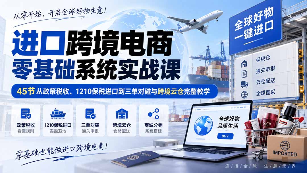 进口跨境电商零基础系统实战课：45节从政策税收、1210保税进口到三单对碰与跨境云仓完整教学 - 福创网