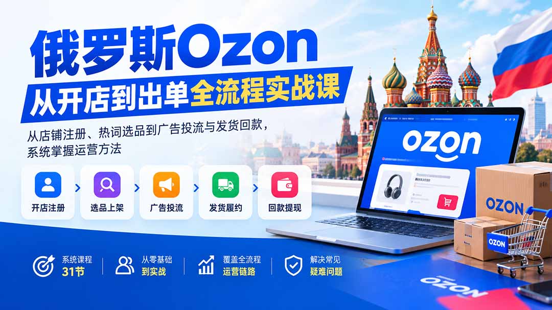 俄罗斯Ozon从开店到出单全流程实战课：从店铺注册、热词选品到广告投流与发货回款，系统掌握运营方法 - 福创网