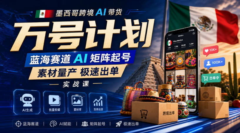 墨西哥跨境AI带货万号计划，蓝海赛道AI矩阵起号，素材量产极速出单实战课 - 福创网
