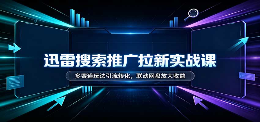 迅雷搜索推广拉新实战课：多赛道玩法引流转化，联动网盘放大收益 - 福创网