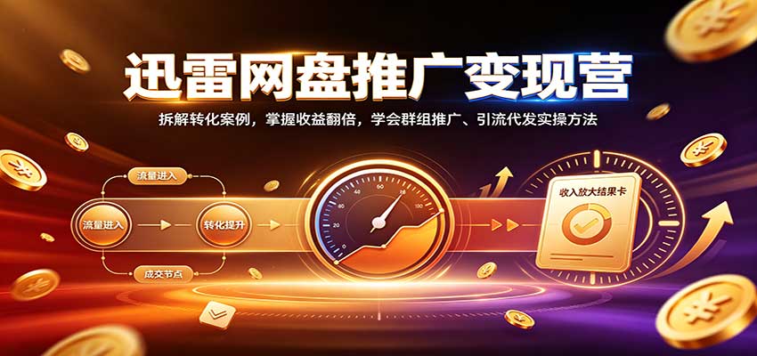 迅雷网盘推广变现营：拆解转化案例，掌握收益翻倍，学会群组推广、引流代发实操方法 - 福创网