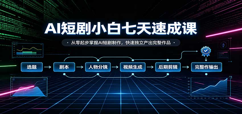 AI短剧小白七天速成课：从零起步掌握AI短剧制作，快速独立产出完整作品 - 福创网
