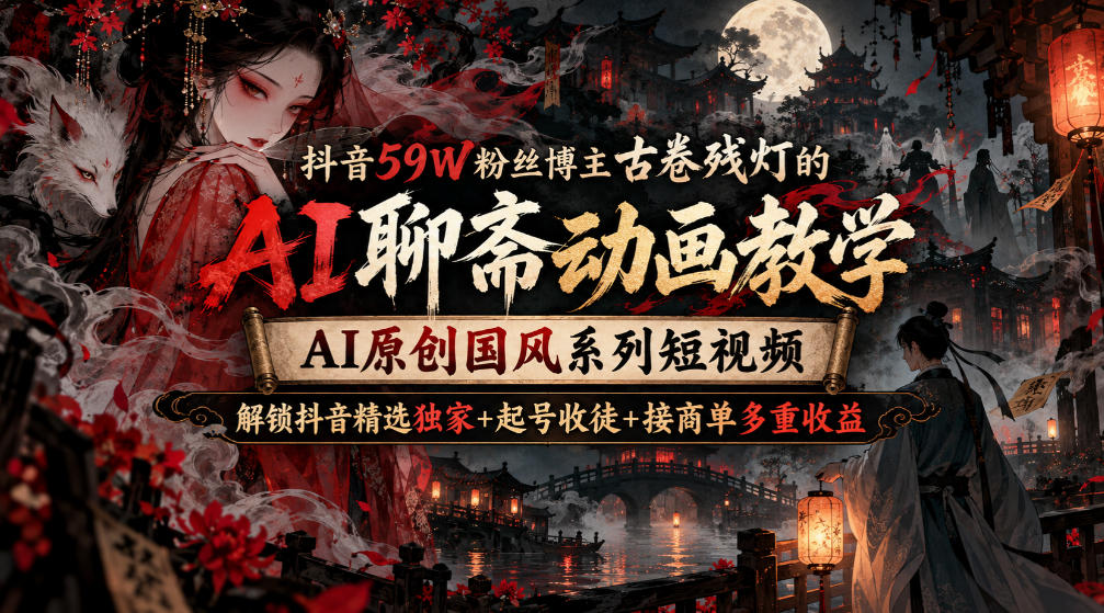 抖音59W粉丝博主古卷残灯的AI聊斋动画教学，AI原创国风系列短视频，解锁抖音精选独家+起号收徒+接商单多重收益 - 福创网