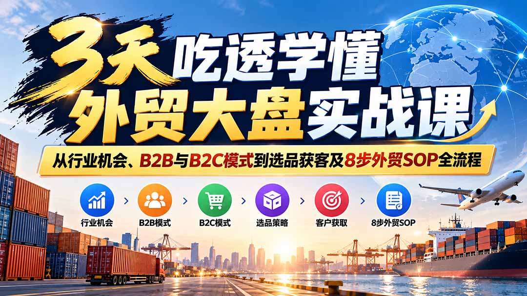 3天吃透学懂外贸大盘实战课：从行业机会、B2B与B2C模式到选品获客及8步外贸SOP全流程 - 福创网