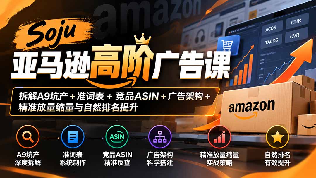 Soju亚马逊高阶广告课：拆解A9坑产+准词表+竞品ASIN+广告架构+精准放量缩量与自然排名提升 - 福创网