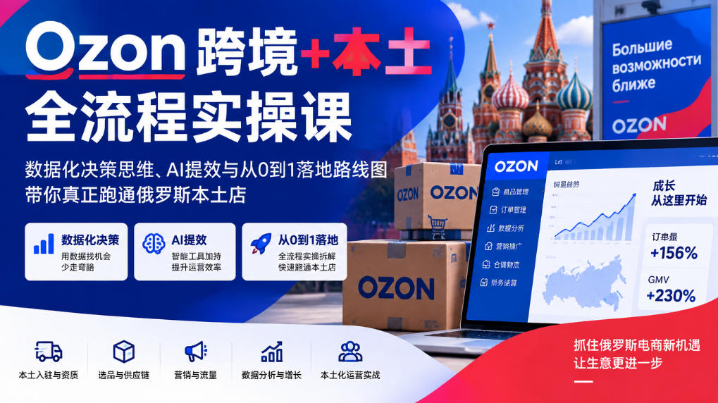 Ozon跨境+本土全流程实操课，数据化决策思维、AI提效与从0到1落地路线图，带你真正跑通俄罗斯本土店 - 福创网