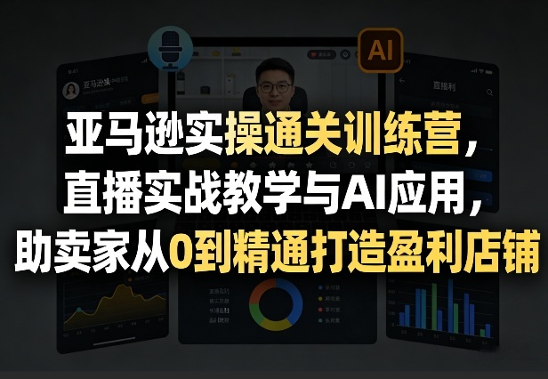 亚马逊实操通关训练营，直播实战教学与AI应用，助卖家从0到精通打造盈利店铺(更新1016) - 福创网