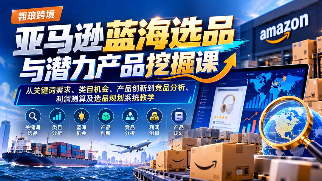亚马逊蓝海选品与潜力产品挖掘课：从关键词需求、类目机会、产品创新到竞品分析、利润测算及选品规划系统教学 - 福创网