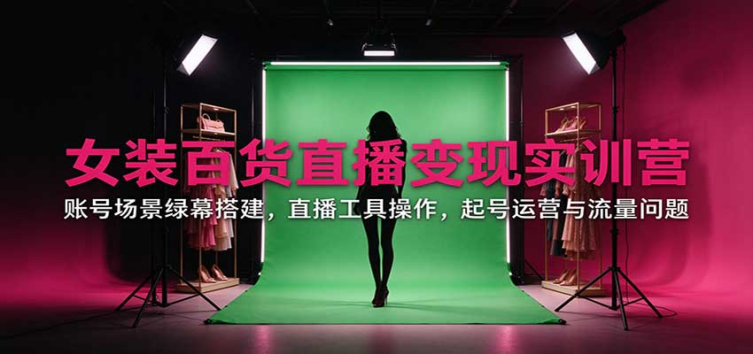 女装百货直播变现实训营：账号场景绿幕搭建，直播工具操作，起号运营与流量问题 - 福创网