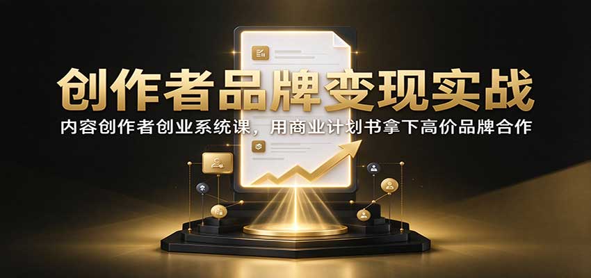 创作者品牌变现实战：内容创作者创业系统课，用商业计划书拿下高价品牌合作 - 福创网