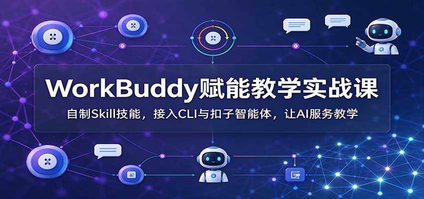 WorkBuddy赋能教学实战课：自制Skill技能，接入CLI与扣子智能体，让AI服务教学 - 福创网