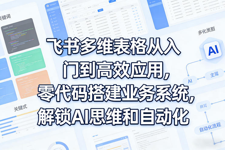 飞书多维表格从入门到高效应用，零代码搭建业务系统，解锁AI思维和自动化 - 福创网